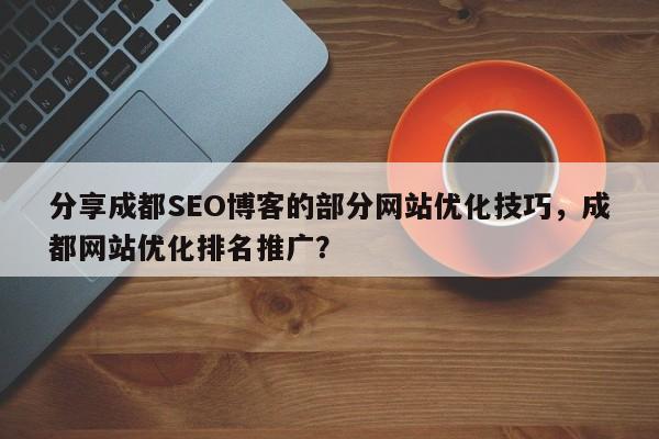 分享成都SEO博客的部分网站优化技巧，成都网站优化排名推广？-第1张图片-巾文seo网站优化