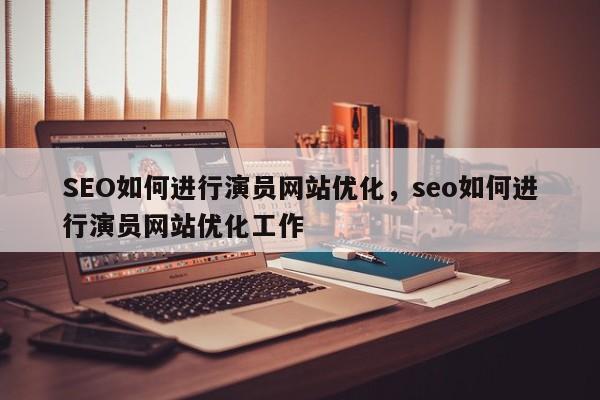 SEO如何进行演员网站优化，seo如何进行演员网站优化工作-第1张图片-巾文seo网站优化