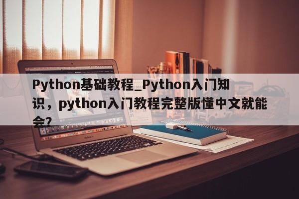 Python基础教程_Python入门知识，python入门教程完整版懂中文就能会？-第1张图片-巾文seo网站优化