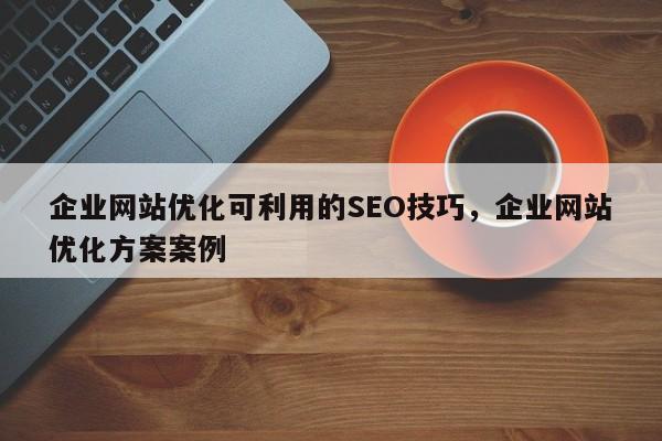 企业网站优化可利用的SEO技巧,企业网站优化方案案例-第1张图片-巾文seo网站优化 企业网站优化可利用的SEO技巧,企业网站优化方案案例-第1张图片-巾文seo网站优化