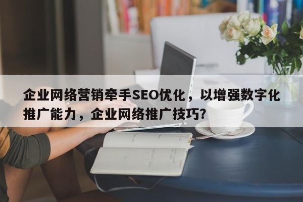 企业网络营销牵手SEO优化，以增强数字化推广能力，企业网络推广技巧？-第1张图片-巾文seo网站优化