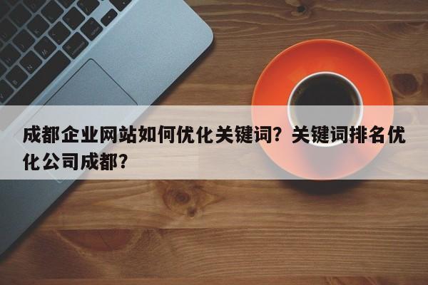 成都企业网站如何优化关键词？关键词排名优化公司成都？-第1张图片-巾文seo网站优化