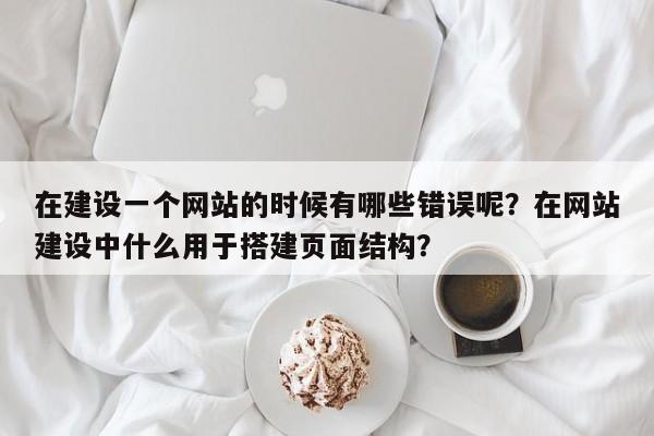 在建设一个网站的时候有哪些错误呢？在网站建设中什么用于搭建页面结构？-第1张图片-巾文seo网站优化