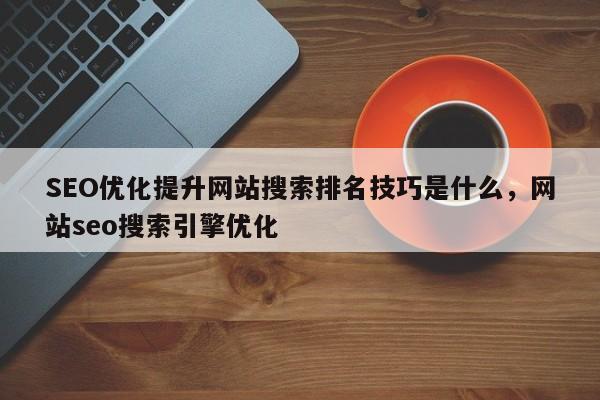 SEO优化提升网站搜索排名技巧是什么，网站seo搜索引擎优化-第1张图片-巾文seo网站优化
