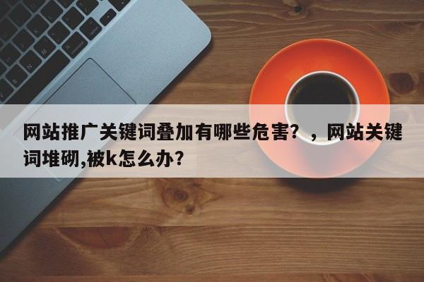 网站推广关键词叠加有哪些危害？，网站关键词堆砌,被k怎么办？-第1张图片-巾文seo网站优化