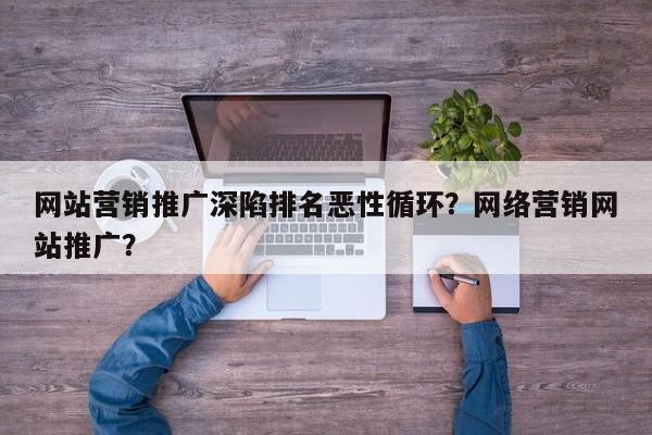 网站营销推广深陷排名恶性循环？网络营销网站推广？-第1张图片-巾文seo网站优化