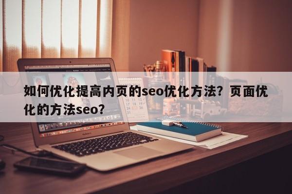 如何优化提高内页的seo优化方法？页面优化的方法seo？-第1张图片-巾文seo网站优化