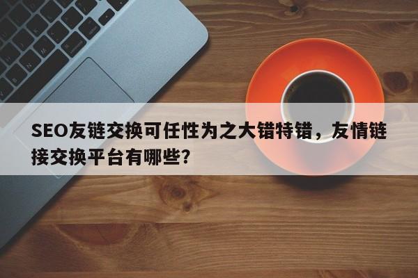 SEO友链交换可任性为之大错特错，友情链接交换平台有哪些？-第1张图片-巾文seo网站优化