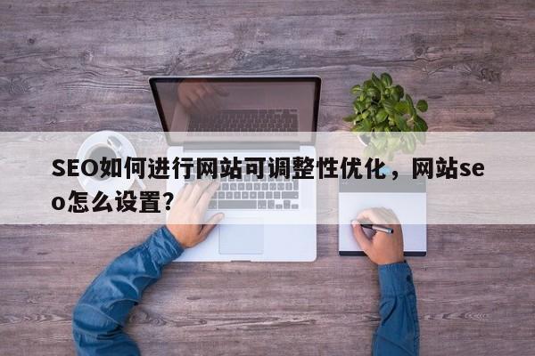 SEO如何进行网站可调整性优化，网站seo怎么设置？-第1张图片-巾文seo网站优化