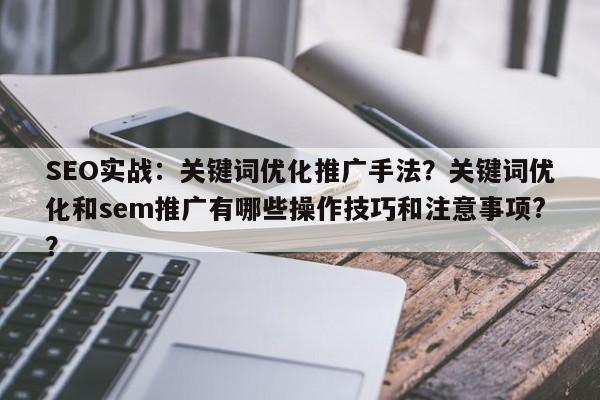 SEO实战：关键词优化推广手法？关键词优化和sem推广有哪些操作技巧和注意事项?？-第1张图片-巾文seo网站优化