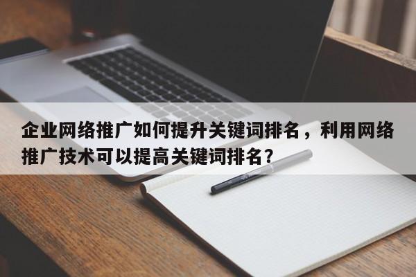 企业网络推广如何提升关键词排名，利用网络推广技术可以提高关键词排名？-第1张图片-巾文seo网站优化
