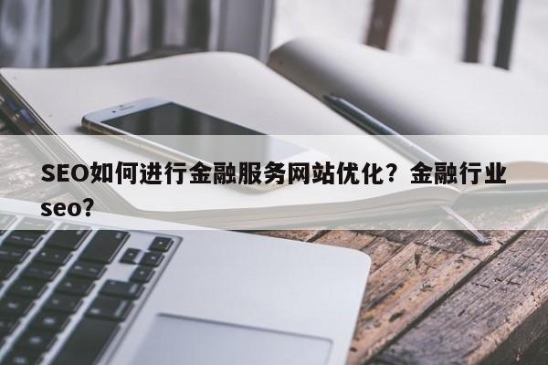 SEO如何进行金融服务网站优化？金融行业seo？-第1张图片-巾文seo网站优化