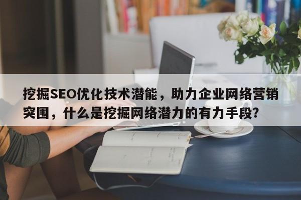 挖掘SEO优化技术潜能，助力企业网络营销突围，什么是挖掘网络潜力的有力手段？-第1张图片-巾文seo网站优化