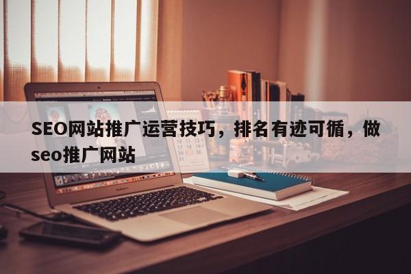 SEO网站推广运营技巧，排名有迹可循，做seo推广网站-第1张图片-巾文seo网站优化