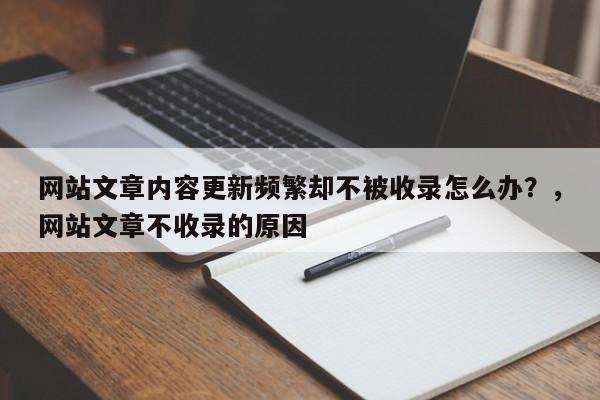 网站文章内容更新频繁却不被收录怎么办？，网站文章不收录的原因-第1张图片-巾文seo网站优化