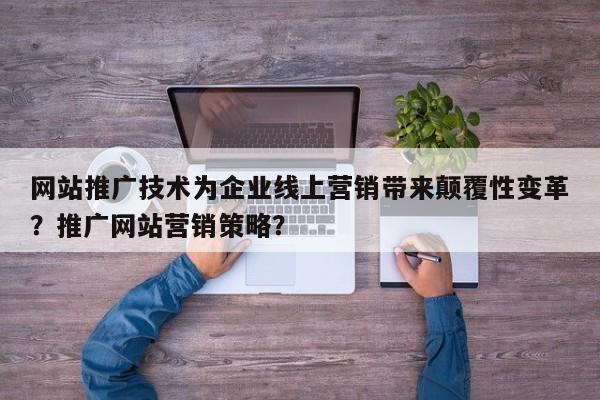 网站推广技术为企业线上营销带来颠覆性变革？推广网站营销策略？-第1张图片-巾文seo网站优化