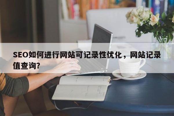 SEO如何进行网站可记录性优化，网站记录值查询？-第1张图片-巾文seo网站优化