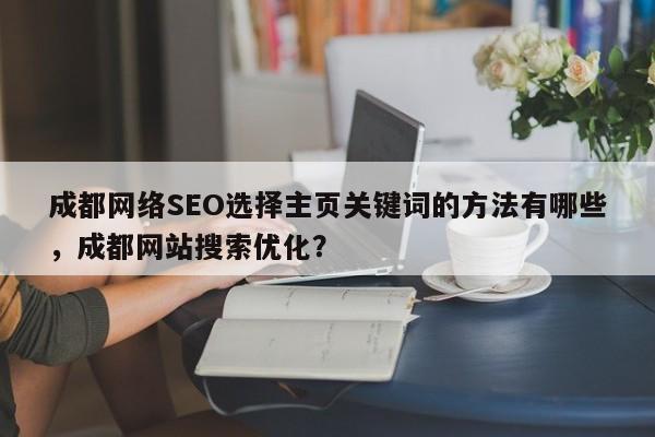 成都网络SEO选择主页关键词的方法有哪些，成都网站搜索优化？-第1张图片-巾文seo网站优化