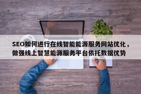 SEO如何进行在线智能能源服务网站优化，做强线上智慧能源服务平台依托数据优势-第1张图片-巾文seo网站优化