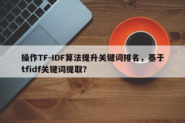 操作TF-IDF算法提升关键词排名，基于tfidf关键词提取？-第1张图片-巾文seo网站优化