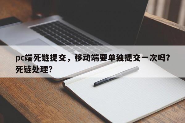 pc端死链提交，移动端要单独提交一次吗？死链处理？-第1张图片-巾文seo网站优化