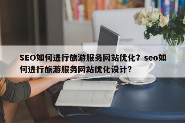 SEO如何进行旅游服务网站优化？seo如何进行旅游服务网站优化设计？-第1张图片-巾文seo网站优化