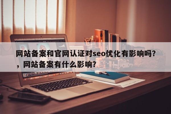 网站备案和官网认证对seo优化有影响吗？，网站备案有什么影响？-第1张图片-巾文seo网站优化