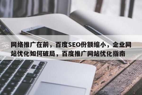 网络推广在前，百度SEO份额缩小，企业网站优化如何破局，百度推广网站优化指南-第1张图片-巾文seo网站优化