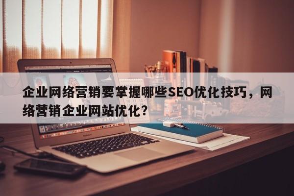企业网络营销要掌握哪些SEO优化技巧，网络营销企业网站优化？-第1张图片-巾文seo网站优化