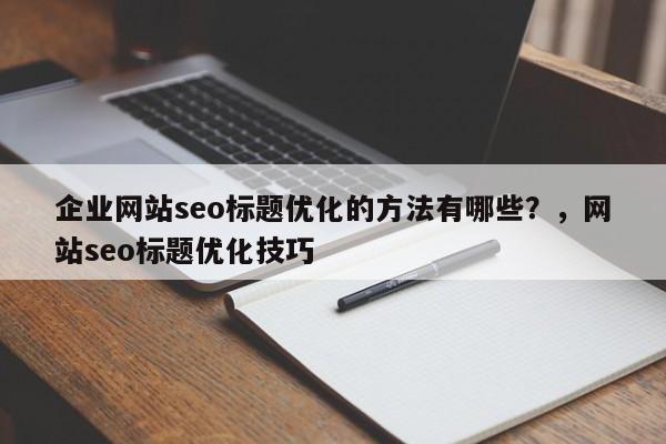 企业网站seo标题优化的方法有哪些？，网站seo标题优化技巧-第1张图片-巾文seo网站优化