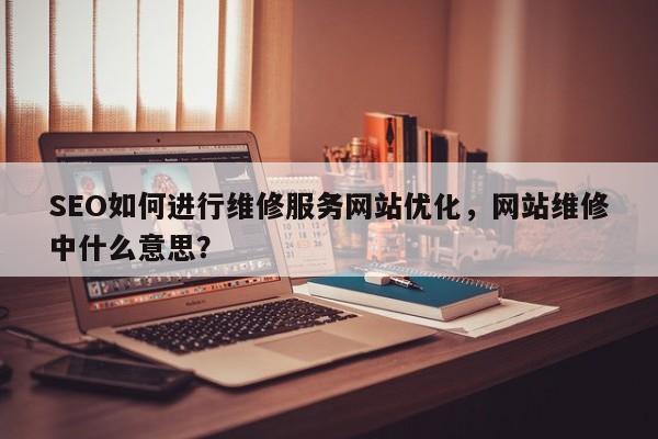 SEO如何进行维修服务网站优化,网站维修中什么意思?-第1张图片-巾文seo网站优化 SEO如何进行维修服务网站优化,网站维修中什么意思?-第1张图片-巾文seo网站优化