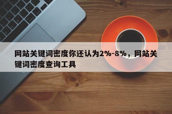 网站关键词密度你还认为2%-8%,网站关键词密度查询工具-第1张图片-巾文seo网站优化 网站关键词密度你还认为2%-8%,网站关键词密度查询工具-第1张图片-巾文seo网站优化