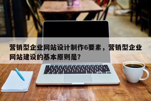 营销型企业网站设计制作6要素,营销型企业网站建设的基本原则是?-第1张图片-巾文seo网站优化 营销型企业网站设计制作6要素,营销型企业网站建设的基本原则是?-第1张图片-巾文seo网站优化