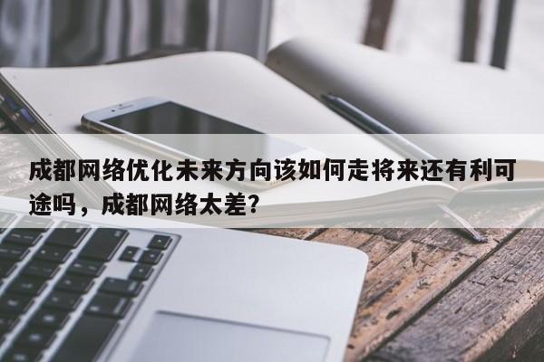 成都网络优化未来方向该如何走将来还有利可途吗,成都网络太差?-第1张图片-巾文seo网站优化 成都网络优化未来方向该如何走将来还有利可途吗,成都网络太差?-第1张图片-巾文seo网站优化