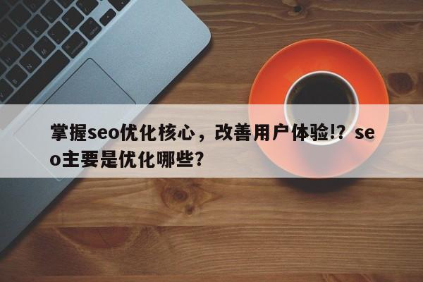 掌握seo优化核心,改善用户体验!?seo主要是优化哪些?-第1张图片-巾文seo网站优化 掌握seo优化核心,改善用户体验!?seo主要是优化哪些?-第1张图片-巾文seo网站优化