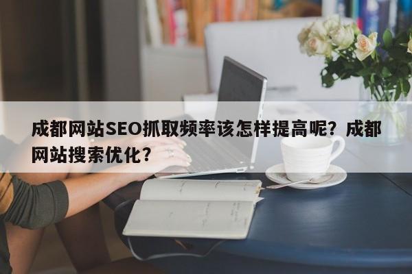 成都网站SEO抓取频率该怎样提高呢？成都网站搜索优化？-第1张图片-巾文seo网站优化