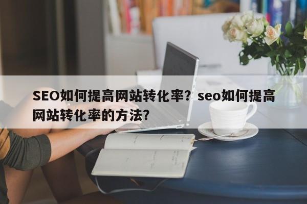 SEO如何提高网站转化率?seo如何提高网站转化率的方法?-第1张图片-巾文seo网站优化 SEO如何提高网站转化率?seo如何提高网站转化率的方法?-第1张图片-巾文seo网站优化