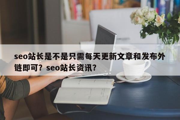 seo站长是不是只需每天更新文章和发布外链即可?seo站长资讯?-第1张图片-巾文seo网站优化 seo站长是不是只需每天更新文章和发布外链即可?seo站长资讯?-第1张图片-巾文seo网站优化