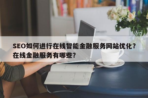 SEO如何进行在线智能金融服务网站优化？在线金融服务有哪些？-第1张图片-巾文seo网站优化