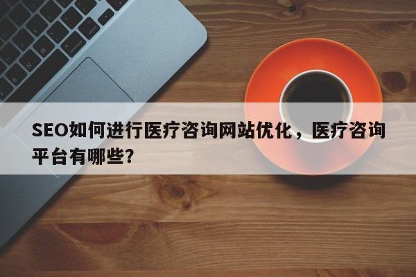 SEO如何进行医疗咨询网站优化,医疗咨询平台有哪些?-第1张图片-巾文seo网站优化 SEO如何进行医疗咨询网站优化,医疗咨询平台有哪些?-第1张图片-巾文seo网站优化