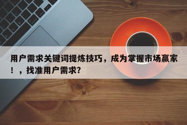 用户需求关键词提炼技巧,成为掌握市场赢家!,找准用户需求?-第1张图片-巾文seo网站优化 用户需求关键词提炼技巧,成为掌握市场赢家!,找准用户需求?-第1张图片-巾文seo网站优化