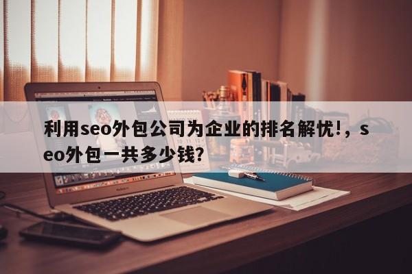 利用seo外包公司为企业的排名解忧!，seo外包一共多少钱？-第1张图片-巾文seo网站优化