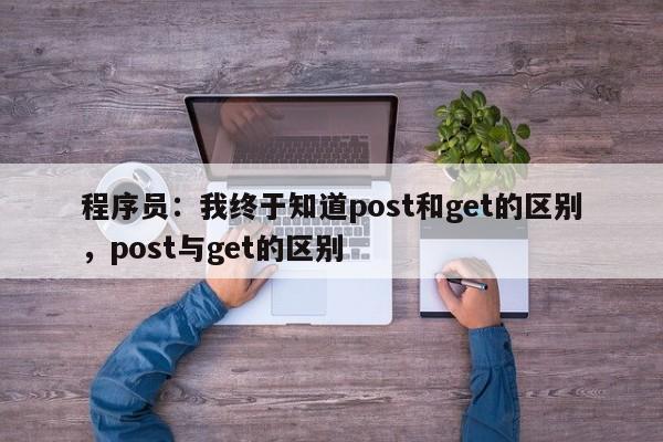 程序员：我终于知道post和get的区别，post与get的区别-第1张图片-巾文seo网站优化