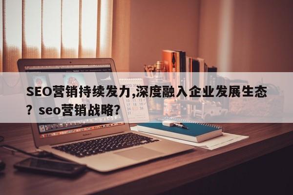 SEO营销持续发力,深度融入企业发展生态？seo营销战略？-第1张图片-巾文seo网站优化