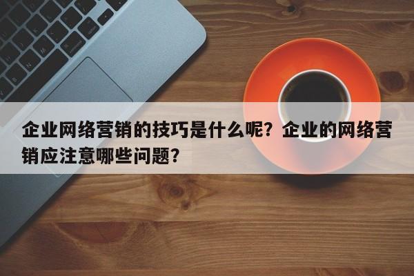 企业网络营销的技巧是什么呢？企业的网络营销应注意哪些问题？-第1张图片-巾文seo网站优化