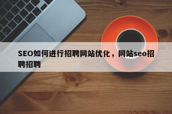 SEO如何进行招聘网站优化，网站seo招聘招聘-第1张图片-巾文seo网站优化