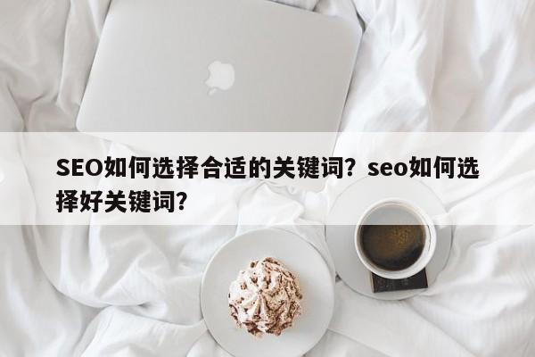 SEO如何选择合适的关键词？seo如何选择好关键词？-第1张图片-巾文seo网站优化