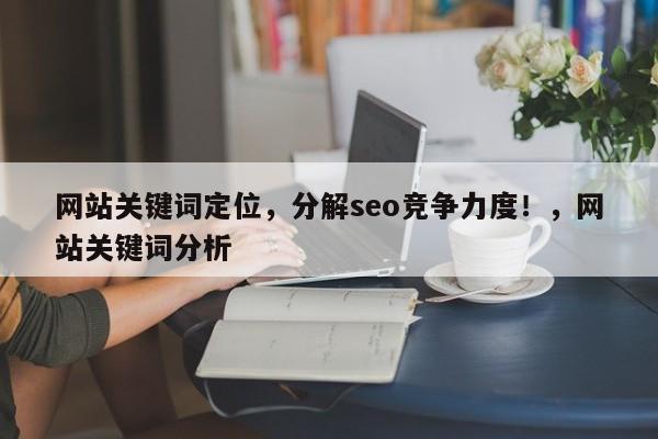 网站关键词定位，分解seo竞争力度！，网站关键词分析-第1张图片-巾文seo网站优化