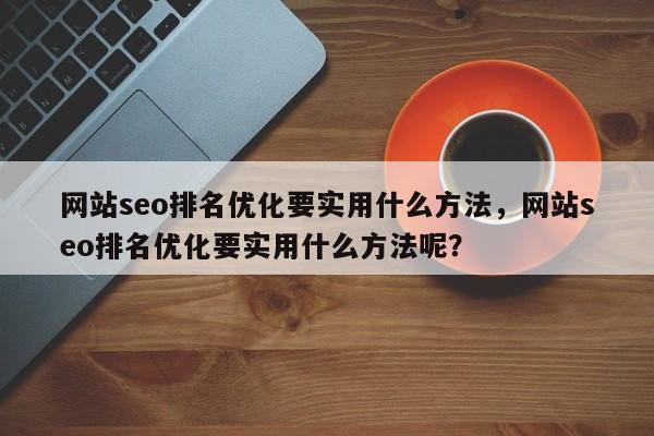网站seo排名优化要实用什么方法，网站seo排名优化要实用什么方法呢？-第1张图片-巾文seo网站优化