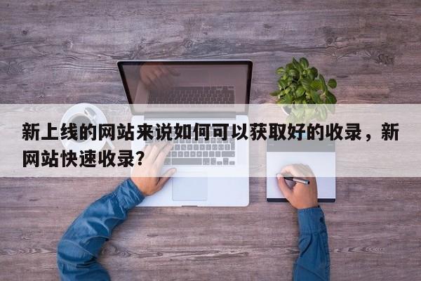 新上线的网站来说如何可以获取好的收录，新网站快速收录？-第1张图片-巾文seo网站优化